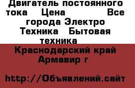 Двигатель постоянного тока. › Цена ­ 12 000 - Все города Электро-Техника » Бытовая техника   . Краснодарский край,Армавир г.